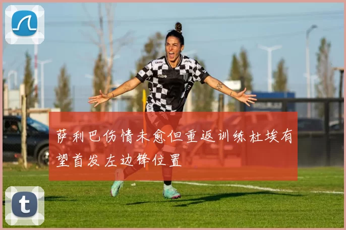 萨利巴伤情未愈但重返训练杜埃有望首发左边锋位置