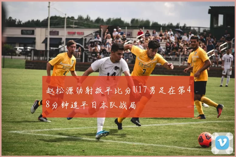 赵松源劲射扳平比分U17男足在第48分钟追平日本队战局