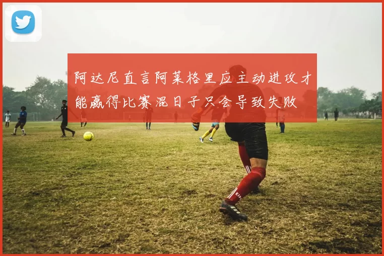 阿达尼直言阿莱格里应主动进攻才能赢得比赛混日子只会导致失败