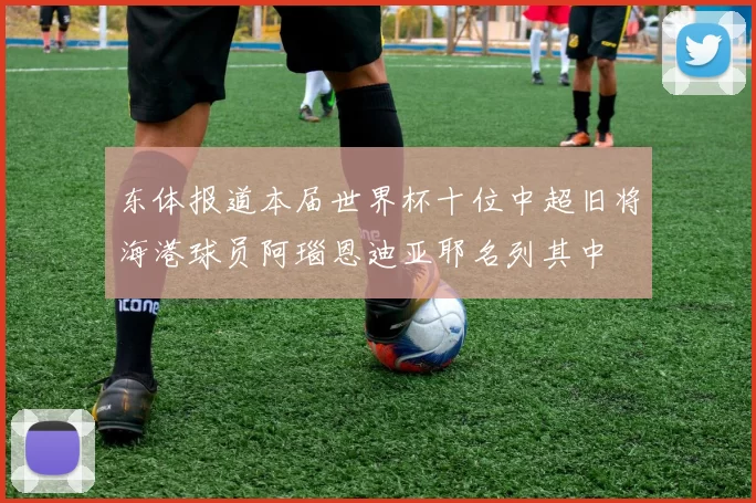 东体报道本届世界杯十位中超旧将海港球员阿瑙恩迪亚耶名列其中