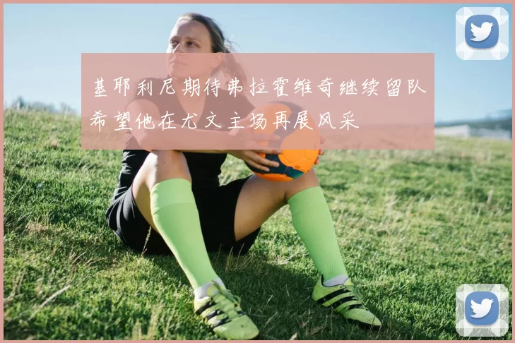基耶利尼期待弗拉霍维奇继续留队希望他在尤文主场再展风采
