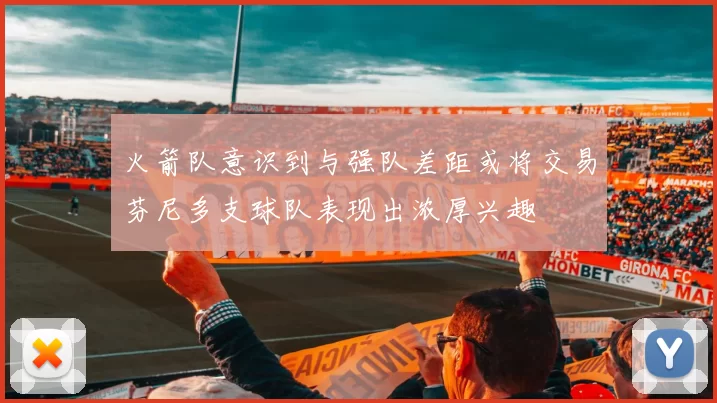 火箭队意识到与强队差距或将交易芬尼多支球队表现出浓厚兴趣
