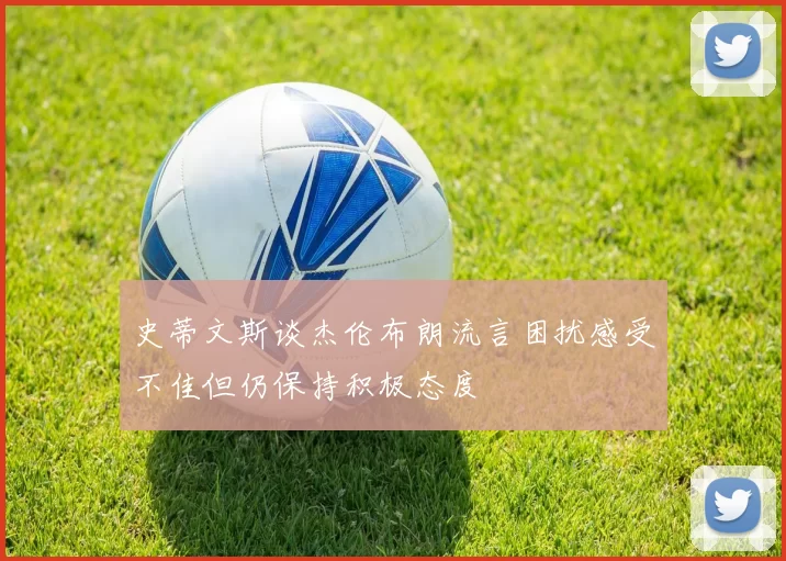 史蒂文斯谈杰伦布朗流言困扰感受不佳但仍保持积极态度
