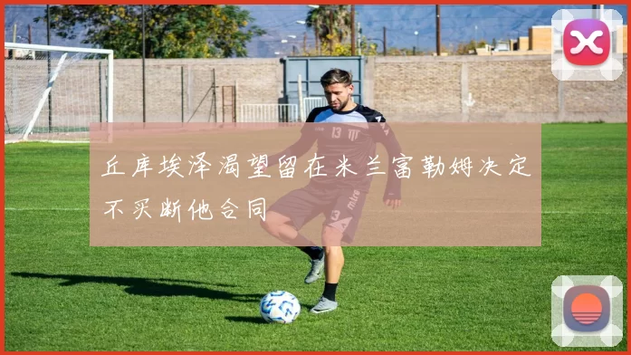 丘库埃泽渴望留在米兰富勒姆决定不买断他合同