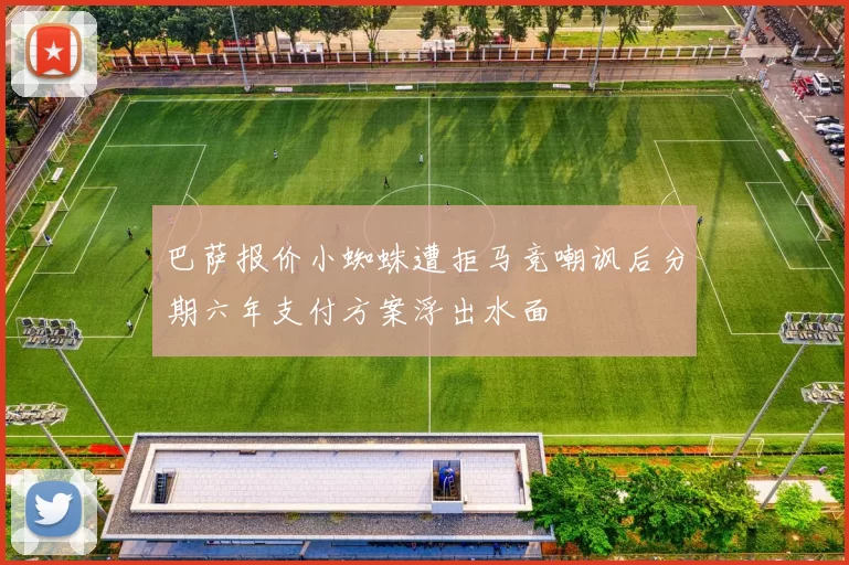 巴萨报价小蜘蛛遭拒马竞嘲讽后分期六年支付方案浮出水面