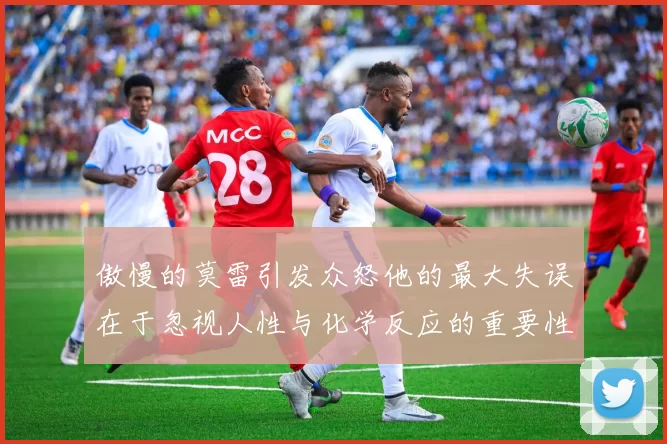 傲慢的莫雷引发众怒他的最大失误在于忽视人性与化学反应的重要性