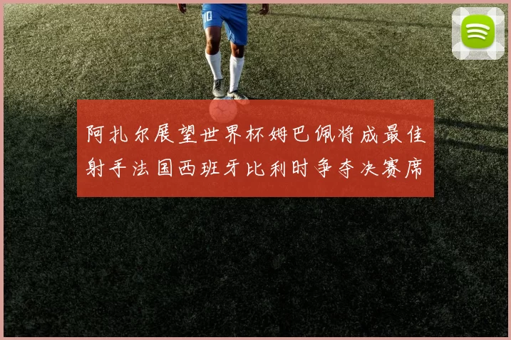 阿扎尔展望世界杯姆巴佩将成最佳射手法国西班牙比利时争夺决赛席位