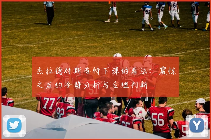 杰拉德对斯洛特下课的看法：震惊之后的冷静分析与合理判断