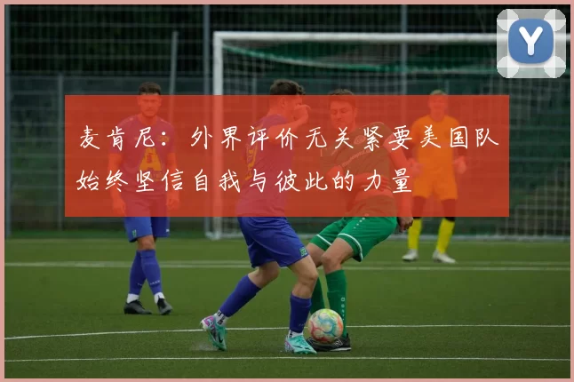 麦肯尼：外界评价无关紧要美国队始终坚信自我与彼此的力量