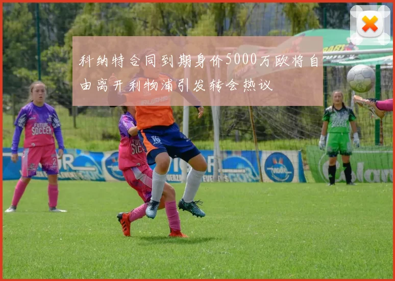 科纳特合同到期身价5000万欧将自由离开利物浦引发转会热议
