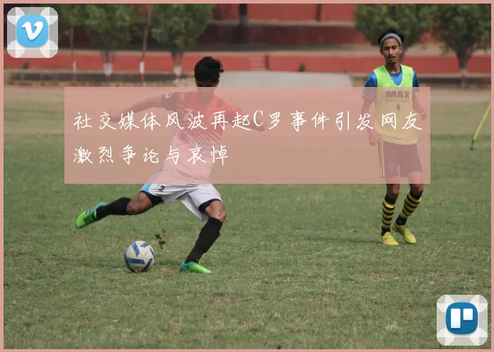 社交媒体风波再起C罗事件引发网友激烈争论与哀悼