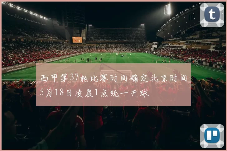 西甲第37轮比赛时间确定北京时间5月18日凌晨1点统一开球