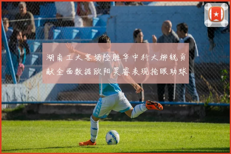 湖南工大客场险胜华中科大柳锐贡献全面数据欧阳昊睿表现抢眼助球队取胜
