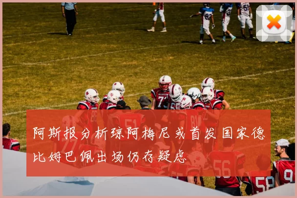 阿斯报分析琼阿梅尼或首发国家德比姆巴佩出场仍存疑虑