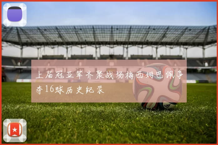 上届冠亚军齐聚战场梅西姆巴佩争夺16球历史纪录