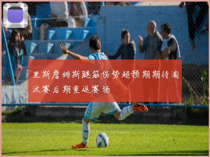 里斯詹姆斯腿筋伤势超预期期待淘汰赛后期重返赛场