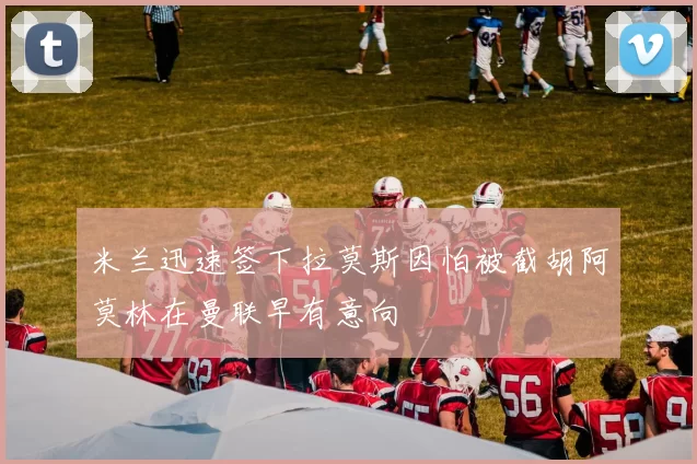 米兰迅速签下拉莫斯因怕被截胡阿莫林在曼联早有意向