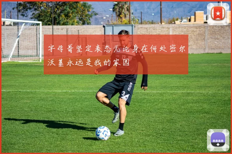 字母哥坚定表态无论身在何处密尔沃基永远是我的家园