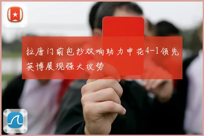 拉唐门前包抄双响助力申花4-1领先英博展现强大攻势