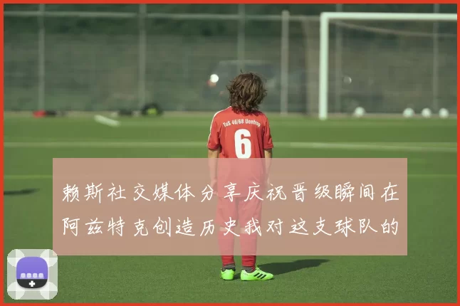 赖斯社交媒体分享庆祝晋级瞬间在阿兹特克创造历史我对这支球队的热爱无以言表