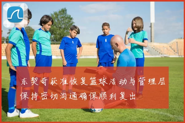东契奇获准恢复篮球活动与管理层保持密切沟通确保顺利复出