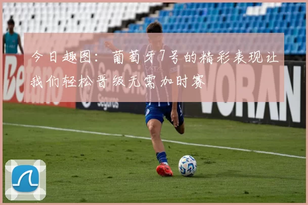 今日趣图：葡萄牙7号的精彩表现让我们轻松晋级无需加时赛