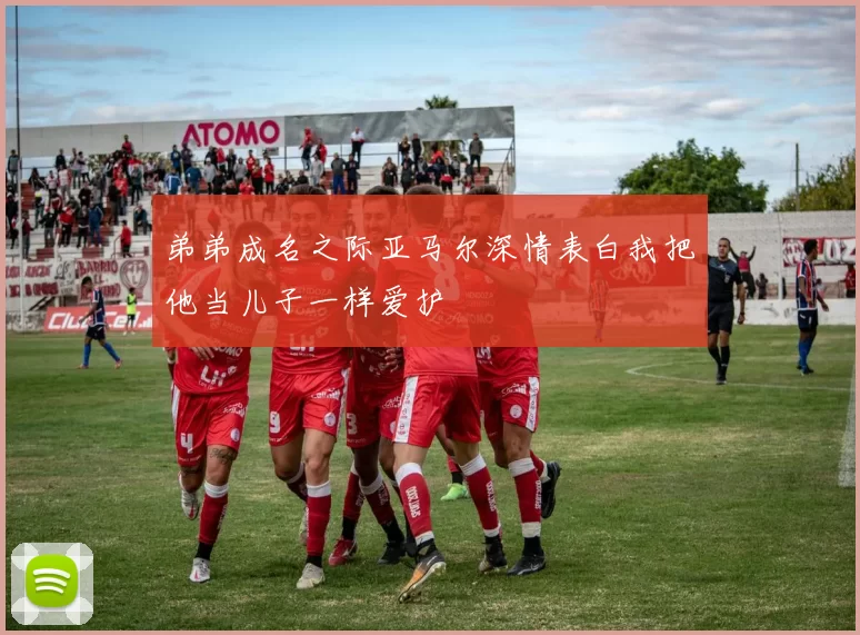 弟弟成名之际亚马尔深情表白我把他当儿子一样爱护