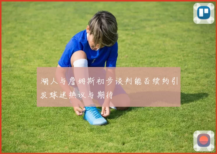 湖人与詹姆斯初步谈判能否续约引发球迷热议与期待