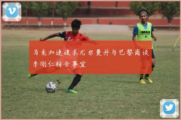 马竞加速追求尤尔曼并与巴黎商谈李刚仁转会事宜
